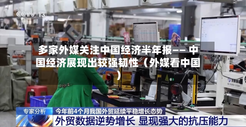 多家外媒关注中国经济半年报—— 中国经济展现出较强韧性（外媒看中国）-第2张图片