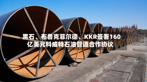 黑石、布鲁克菲尔德、KKR签署160亿美元科威特石油管道合作协议-第1张图片