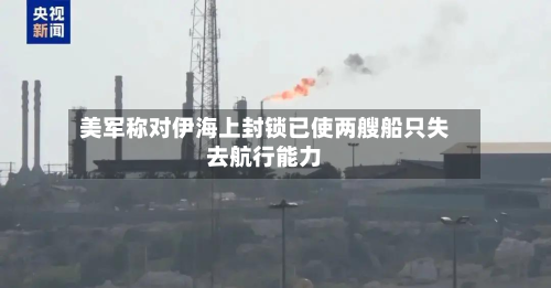 美军称对伊海上封锁已使两艘船只失去航行能力-第3张图片