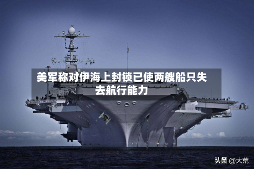 美军称对伊海上封锁已使两艘船只失去航行能力-第2张图片