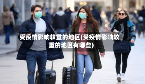 受疫情影响较重的地区(受疫情影响较重的地区有哪些)