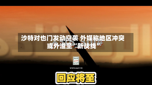 沙特对也门发动空袭 外媒称地区冲突或外溢至“新战线”