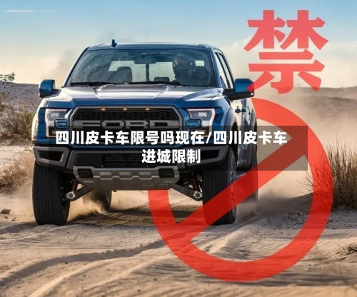 四川皮卡车限号吗现在/四川皮卡车进城限制