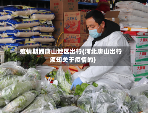 疫情期间唐山地区出行(河北唐山出行须知关于疫情的)
