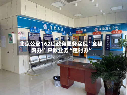北京公安162项政务服务实现“全程网办” 户政业务“延时办”