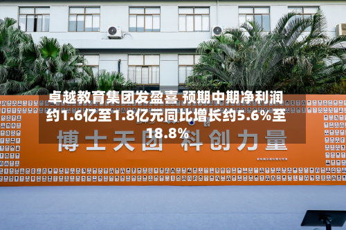 卓越教育集团发盈喜 预期中期净利润约1.6亿至1.8亿元同比增长约5.6%至18.8%-第1张图片