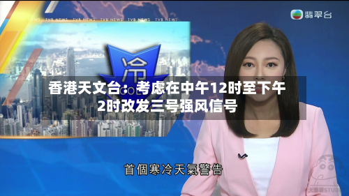 香港天文台：考虑在中午12时至下午2时改发三号强风信号