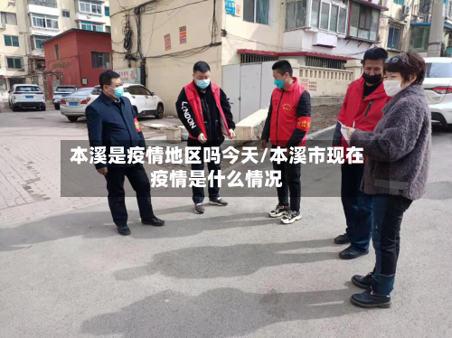 本溪是疫情地区吗今天/本溪市现在疫情是什么情况-第2张图片