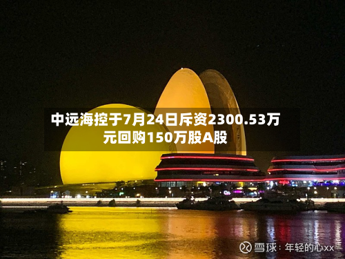 中远海控于7月24日斥资2300.53万元回购150万股A股-第1张图片