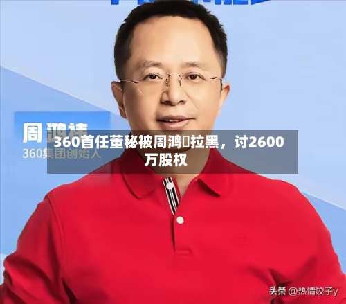 360首任董秘被周鸿祎拉黑	，讨2600万股权-第2张图片