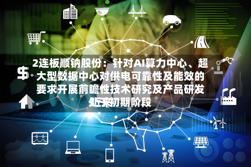 2连板顺钠股份:针对AI算力中心、超大型数据中心对供电可靠性及能效的要求开展前瞻性技术研究及产品研发 近来
处于初期阶段