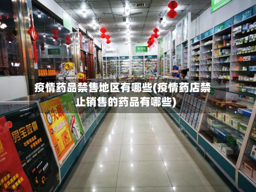 疫情药品禁售地区有哪些(疫情药店禁止销售的药品有哪些)-第2张图片
