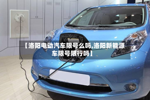 【洛阳电动汽车限号么吗,洛阳新能源车限号限行吗】-第2张图片