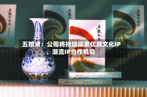 五粮液：公司将持续探索优质文化IP	、潮流IP合作机会-第2张图片