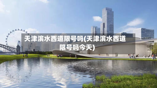 天津滨水西道限号吗(天津滨水西道限号吗今天)-第2张图片