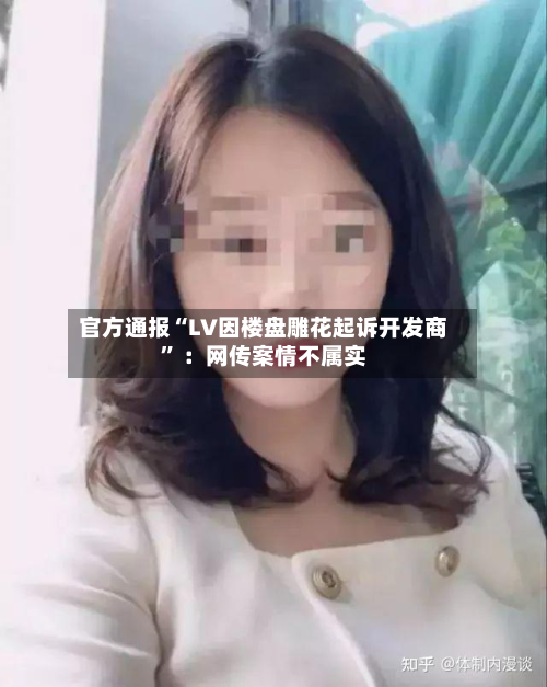 官方通报“LV因楼盘雕花起诉开发商” ：网传案情不属实