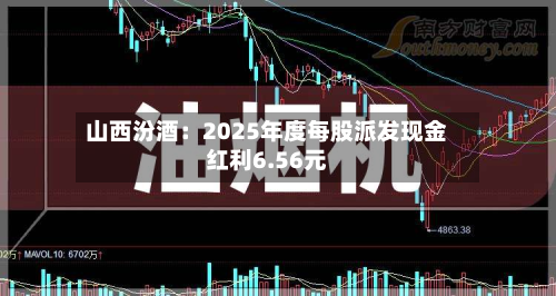 山西汾酒：2025年度每股派发现金红利6.56元