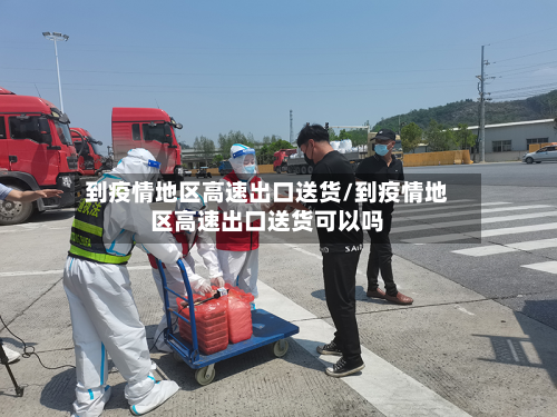 到疫情地区高速出口送货/到疫情地区高速出口送货可以吗-第2张图片