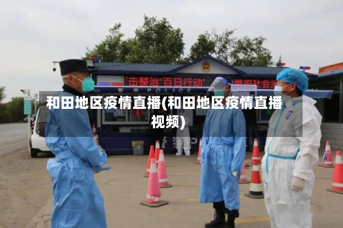 和田地区疫情直播(和田地区疫情直播视频)-第2张图片