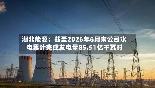 湖北能源：截至2026年6月末公司水电累计完成发电量85.51亿千瓦时-第1张图片