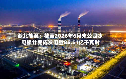 湖北能源：截至2026年6月末公司水电累计完成发电量85.51亿千瓦时-第2张图片