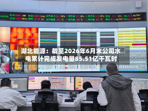 湖北能源：截至2026年6月末公司水电累计完成发电量85.51亿千瓦时-第3张图片