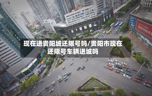现在进贵阳城还限号吗/贵阳市现在还限号车辆进城吗-第3张图片