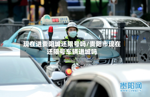 现在进贵阳城还限号吗/贵阳市现在还限号车辆进城吗