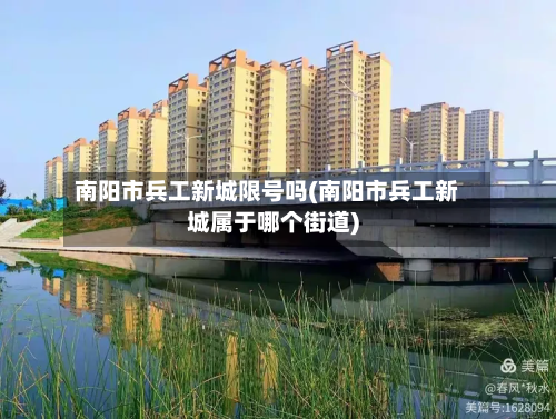南阳市兵工新城限号吗(南阳市兵工新城属于哪个街道)