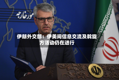 伊朗外交部：伊美间信息交流及斡旋方活动仍在进行-第2张图片