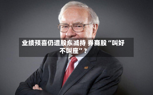 业绩预喜仍遭股东减持 券商股“叫好不叫座”？-第2张图片