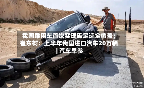 我国乘用车首次实现碳足迹全覆盖；崔东树：上半年我国进口汽车20万辆 | 汽车早参-第3张图片