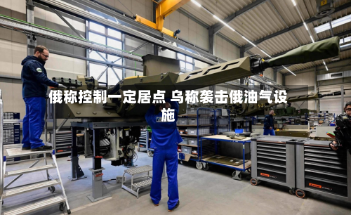 俄称控制一定居点 乌称袭击俄油气设施