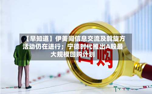 【早知道】伊美间信息交流及斡旋方活动仍在进行；宁德时代推出A股最大规模回购计划