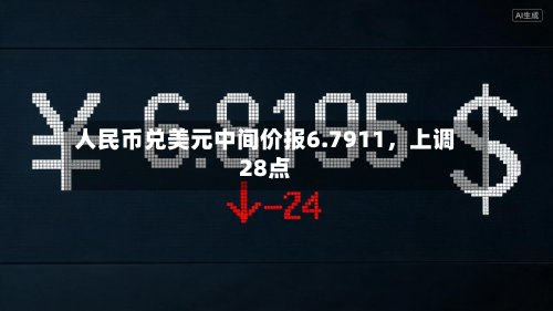 人民币兑美元中间价报6.7911	，上调28点-第1张图片