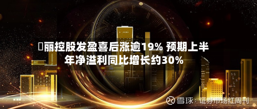 喆丽控股发盈喜后涨逾19% 预期上半年净溢利同比增长约30%-第3张图片