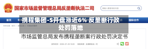 携程集团-S开盘涨近6% 反垄断行政处罚落地-第3张图片