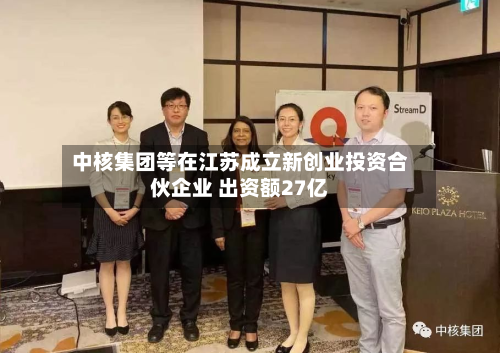 中核集团等在江苏成立新创业投资合伙企业 出资额27亿