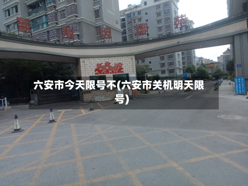 六安市今天限号不(六安市关机明天限号)