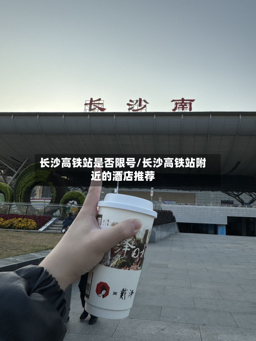 长沙高铁站是否限号/长沙高铁站附近的酒店推荐-第2张图片