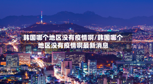 韩国哪个地区没有疫情啊/韩国哪个地区没有疫情啊最新消息-第3张图片