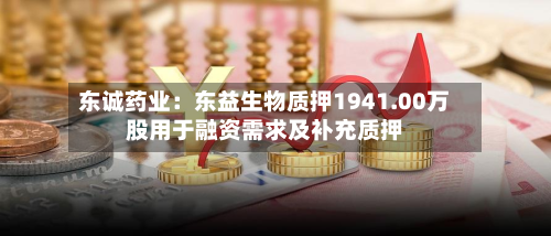 东诚药业：东益生物质押1941.00万股用于融资需求及补充质押