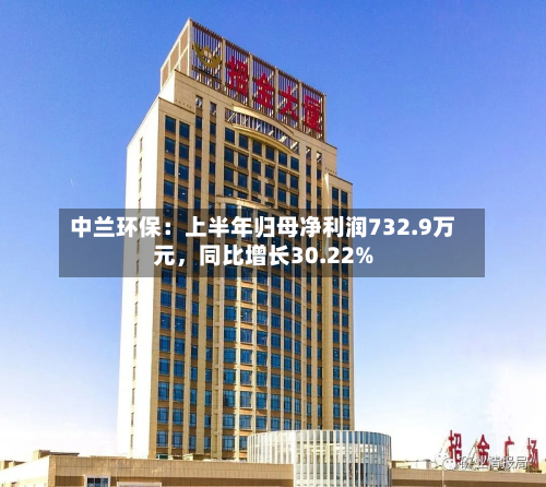 中兰环保：上半年归母净利润732.9万元，同比增长30.22%