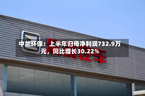 中兰环保：上半年归母净利润732.9万元，同比增长30.22%-第3张图片