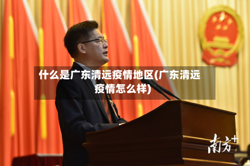 什么是广东清远疫情地区(广东清远疫情怎么样)