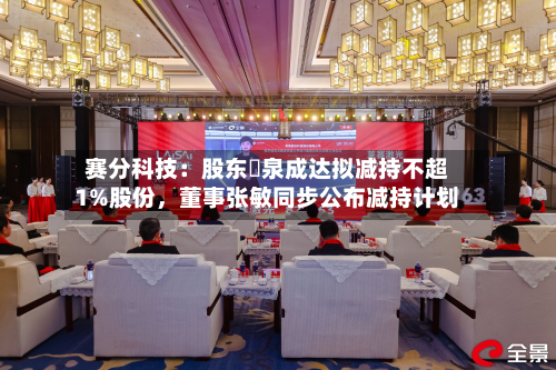 赛分科技：股东疌泉成达拟减持不超1%股份	，董事张敏同步公布减持计划-第2张图片