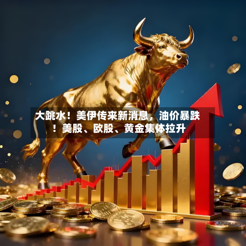 大跳水！美伊传来新消息	，油价暴跌！美股、欧股、黄金集体拉升-第2张图片