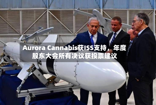 Aurora Cannabis获ISS支持，年度股东大会所有决议获投票建议