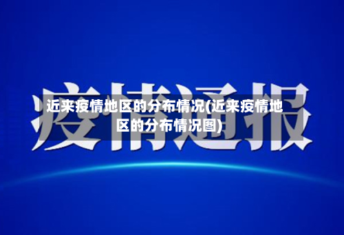 近来疫情地区的分布情况(近来疫情地区的分布情况图)