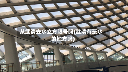 从武清去水立方限号吗(武清有玩水的地方吗)-第3张图片